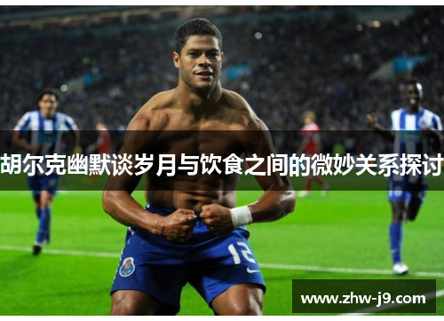 胡尔克幽默谈岁月与饮食之间的微妙关系探讨