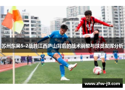 苏州东吴5-2战胜江西庐山背后的战术调整与球员发挥分析