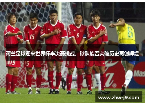 荷兰足球迎来世界杯半决赛挑战，球队能否突破历史再创辉煌