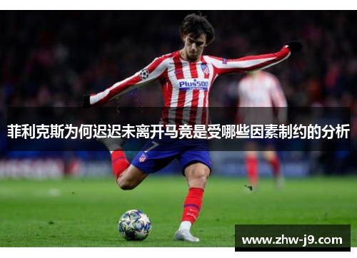 菲利克斯为何迟迟未离开马竞是受哪些因素制约的分析