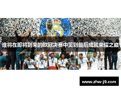谁将在即将到来的欧冠决赛中笑到最后成就荣耀之巅