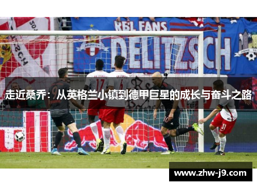 走近桑乔：从英格兰小镇到德甲巨星的成长与奋斗之路