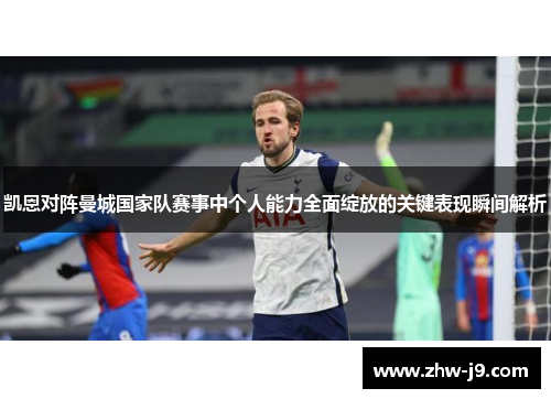 凯恩对阵曼城国家队赛事中个人能力全面绽放的关键表现瞬间解析