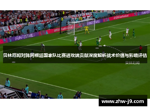 贝林厄姆对阵阿根廷国家队比赛进攻端贡献深度解析战术价值与影响评估
