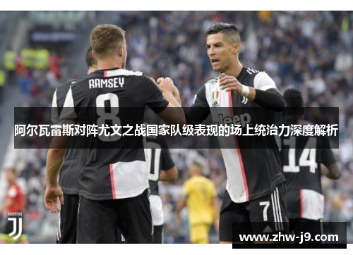 阿尔瓦雷斯对阵尤文之战国家队级表现的场上统治力深度解析