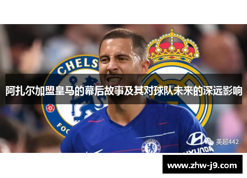 阿扎尔加盟皇马的幕后故事及其对球队未来的深远影响