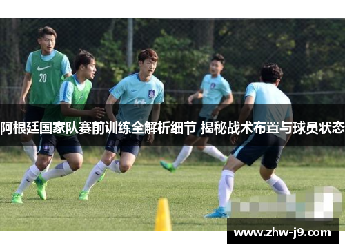 阿根廷国家队赛前训练全解析细节 揭秘战术布置与球员状态