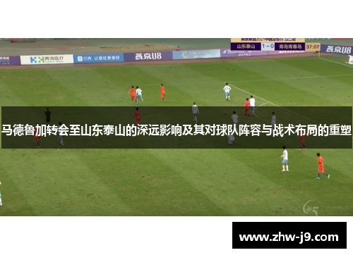 马德鲁加转会至山东泰山的深远影响及其对球队阵容与战术布局的重塑