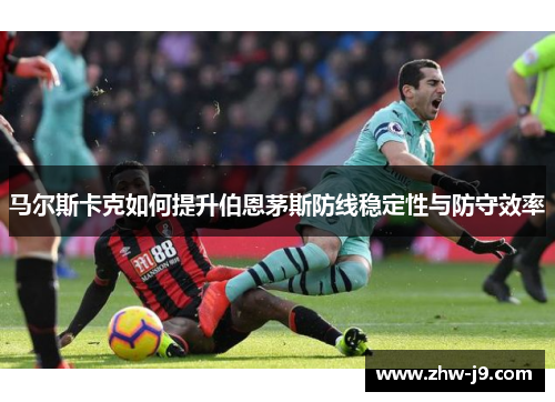 马尔斯卡克如何提升伯恩茅斯防线稳定性与防守效率