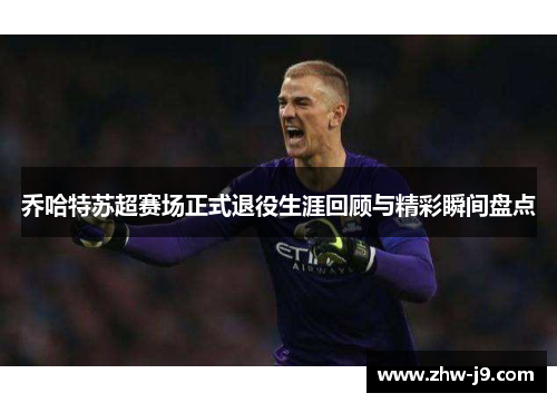 乔哈特苏超赛场正式退役生涯回顾与精彩瞬间盘点
