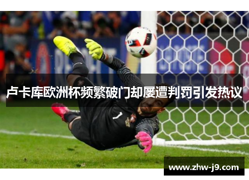 卢卡库欧洲杯频繁破门却屡遭判罚引发热议 卢卡库欧洲杯频繁破门却屡遭判罚引发热议