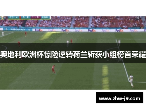 奥地利欧洲杯惊险逆转荷兰斩获小组榜首荣耀