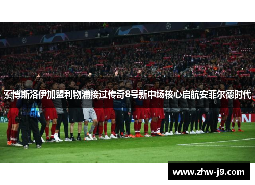 索博斯洛伊加盟利物浦接过传奇8号新中场核心启航安菲尔德时代