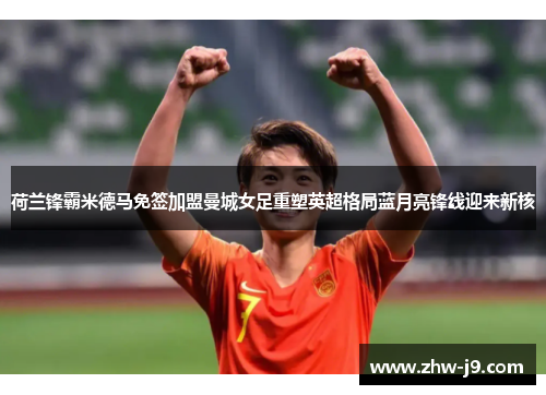 荷兰锋霸米德马免签加盟曼城女足重塑英超格局蓝月亮锋线迎来新核