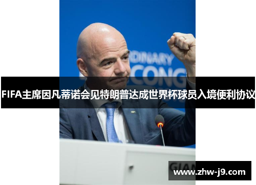FIFA主席因凡蒂诺会见特朗普达成世界杯球员入境便利协议