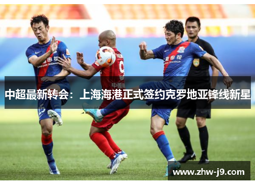 中超最新转会：上海海港正式签约克罗地亚锋线新星