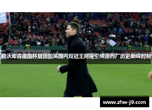勒沃库森德国杯登顶加冕国内双冠王阿隆索缔造药厂历史巅峰时刻