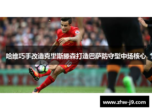 哈维巧手改造克里斯滕森打造巴萨防守型中场核心