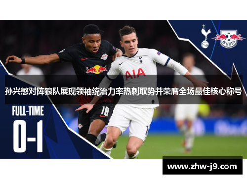 孙兴慜对阵狼队展现领袖统治力率热刺取势并荣膺全场最佳核心称号