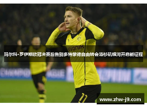 玛尔科·罗伊斯欧冠决赛后告别多特蒙德自由转会洛杉矶银河开启新征程