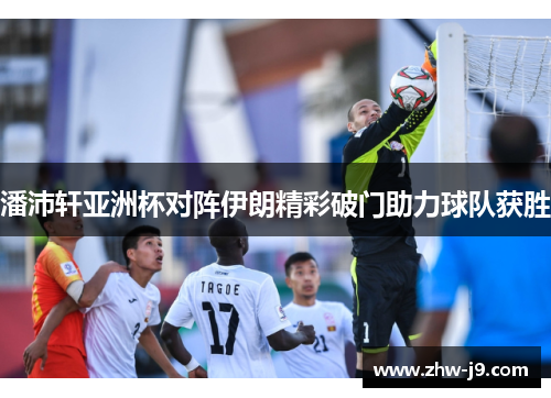 潘沛轩亚洲杯对阵伊朗精彩破门助力球队获胜