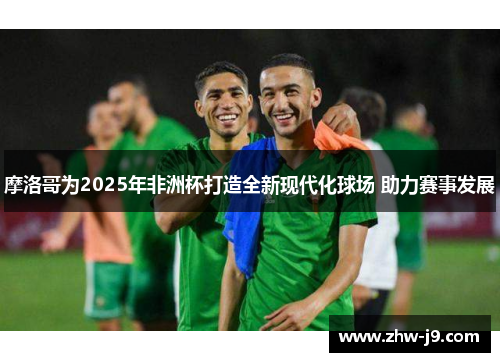摩洛哥为2025年非洲杯打造全新现代化球场 助力赛事发展