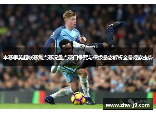 本赛季英超联赛焦点赛况盘点豪门争冠与保级悬念解析全景观察走势