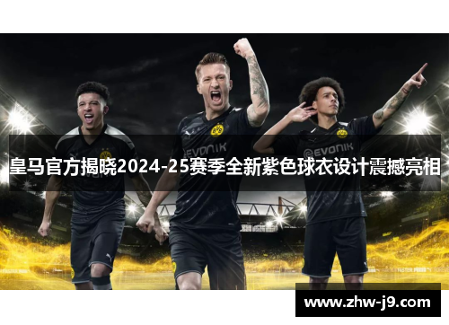 皇马官方揭晓2024-25赛季全新紫色球衣设计震撼亮相