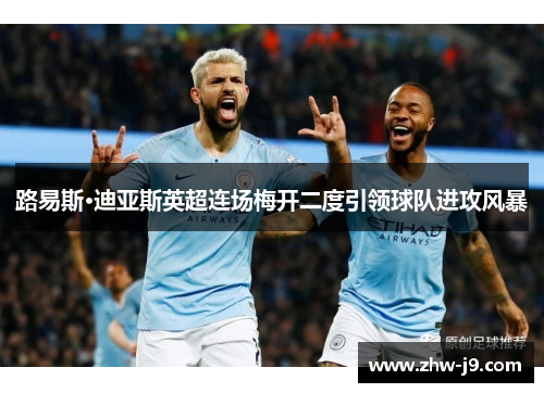 路易斯·迪亚斯英超连场梅开二度引领球队进攻风暴 路易斯·迪亚斯英超连场梅开二度引领球队进攻风暴